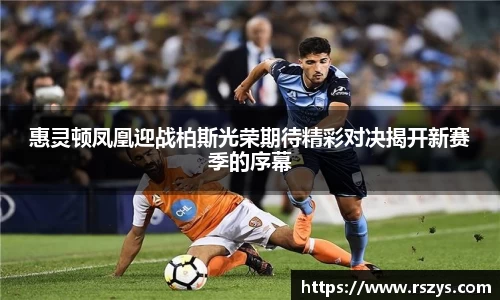 惠灵顿凤凰迎战柏斯光荣期待精彩对决揭开新赛季的序幕