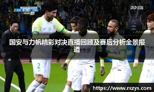国安与力帆精彩对决直播回顾及赛后分析全景报道