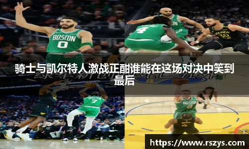骑士与凯尔特人激战正酣谁能在这场对决中笑到最后