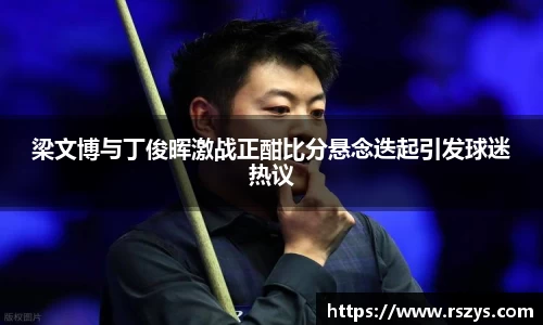 梁文博与丁俊晖激战正酣比分悬念迭起引发球迷热议