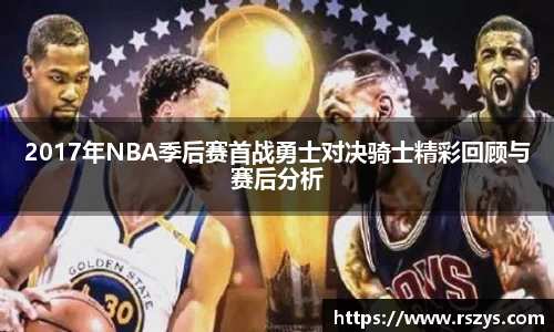 2017年NBA季后赛首战勇士对决骑士精彩回顾与赛后分析