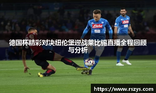 德国杯精彩对决纽伦堡迎战莱比锡直播全程回顾与分析