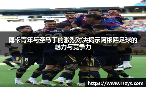 博卡青年与圣马丁的激烈对决揭示阿根廷足球的魅力与竞争力