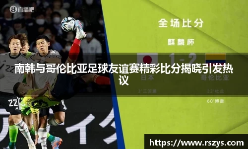 南韩与哥伦比亚足球友谊赛精彩比分揭晓引发热议