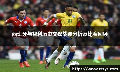 西班牙与智利历史交锋战绩分析及比赛回顾